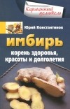 Юрий Константинов - Имбирь. Корень здоровья, красоты и долголетия