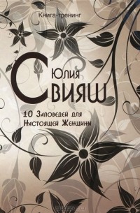 Юлия Свияш - 10 Заповедей для Настоящей Женщины. Книга-тренинг