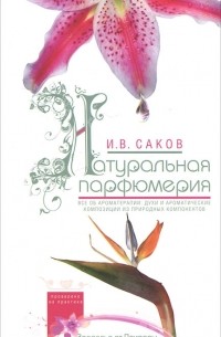 И. В. Саков - Натуральная парфюмерия. Все об ароматерапии: духи и ароматические композиции из природных компонентов
