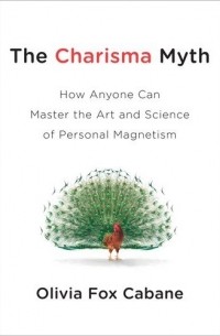 Olivia Fox Cabane - The Charisma Myth: How Anyone Can Master the Art and Science of Personal Magnetism