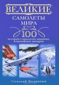 Николай Бодрихин - Великие самолеты мира. 100 историй о крылатых машинах, изменивших авиацию