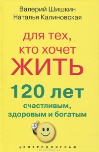  - Для тех, кто хочет жить 120 лет счастливым, здоровым и богатым