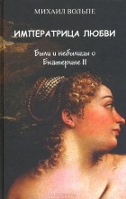 Михаил Вольпе - Императрица любви. Были и небылицы о Екатерине II