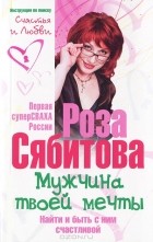 Роза Сябитова - Мужчина твоей мечты. Найти и быть с ним счастливой