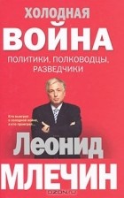 Леонид Млечин - Холодная война. Политики, полководцы, разведчики