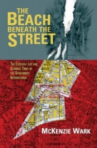 Маккензи Уорк - The Beach Beneath the Street: The Everyday Life and Glorious Times of the Situationist International