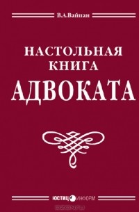 В. А. Вайпан - Настольная книга адвоката: постатейный комментарий к Федеральному закону об адвокатской деятельности и адвокатуре