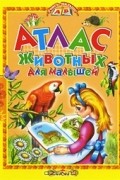 Комзалова Татьяна Александровна - Атлас животных для малышей