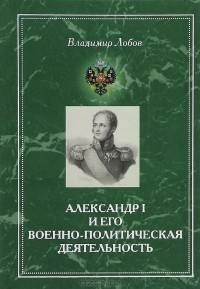 В. Н. Лобов - Александр I и его военно-политическая деятельность