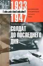Альберт Кессельринг - Солдат до последнего дня. Воспоминания фельдмашала Третьего рейха. 1933-1947