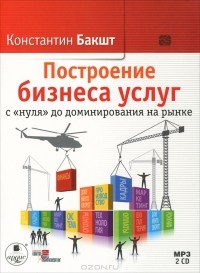 Константин Бакшт - Построение бизнеса услуг с "нуля" до доминирования на рынке (аудиокнига MP3 на 2 CD)