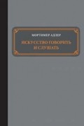 Мортимер Адлер - Искусство говорить и слушать