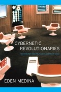 Иден Медина - Cybernetic Revolutionaries: Technology and Politics in Allende&#039;s Chile