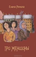 Елена Ронина - Три женщины