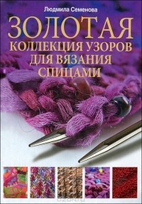 Людмила Семенова - Золотая коллекция узоров для вязания спицами