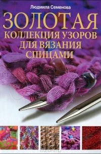 Людмила Семенова - Золотая коллекция узоров для вязания спицами
