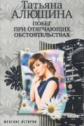 Татьяна Алюшина - Побег при отягчающих обстоятельствах