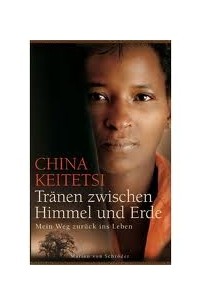 China Keitetsi - Tränen zwischen Himmel und Erde: mein Weg zurück ins Leben