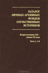 Т. Медведева - Каталог личных архивных фондов отечественных историков. Выпуск 3. Вторая половина XIX - начало XX века. Часть 1. А-В.