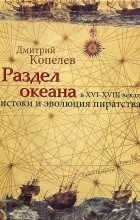 Дмитрий Копелев - Раздел океана в XVI-XVIII веках. Истоки и эволюция пиратства