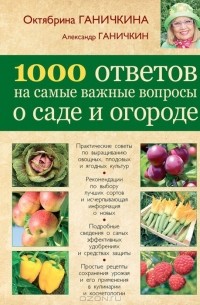 Октябрина Ганичкина, Александр Ганичкин - 1000 ответов на самые важные вопросы о саде и огороде