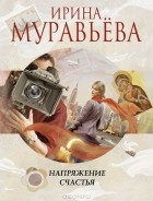 Ирина Муравьева - Напряжение счастья (сборник)