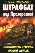 Роман Кожухаров - Штрафбат под Прохоровкой. Остановить &quot;Тигры&quot; любой ценой!