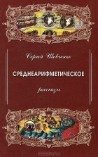 Сергей Шевченко - Среднеарифметическое. Рассказы (сборник)
