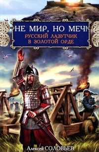 Алексей Соловьев - Не мир, но меч! Русский лазутчик в Золотой Орде