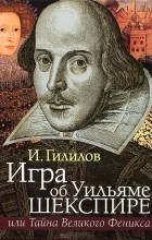 Илья Гилилов - Игра об Уильяме Шекспире, или Тайна Великого Феникса