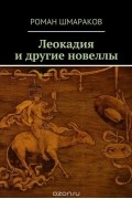 Роман Шмараков - Леокадия и другие новеллы