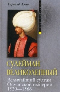 Гарольд Лэмб - Сулейман Великолепный. Величайший султан Османской империи. 1520-1566