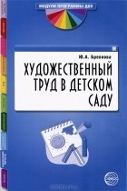 Ю. А. Бревнова - Художественный труд в детском саду