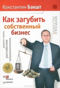 Константин Бакшт - Как загубить собственный бизнес. Вредные советы российским предпринимателям