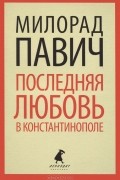 Милорад Павич - Последняя любовь в Константинополе