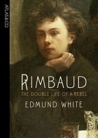 Edmund White - Rimbaud: The Double Life of a Rebel