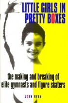 Joan Ryan - Little Girls in Pretty Boxes: The Making and Breaking of Elite Gymnasts and Figure Skaters