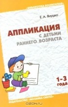Е. А. Янушко - Аппликация с детьми раннего возраста. 1-3 года