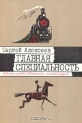 Сергей Алексеев - Главная специальность: Рассказы о первых советских пятилетках, о том, как возвели на берегах Амура город юности - Комсомольск, рассказы о Стаханове и стахановцах