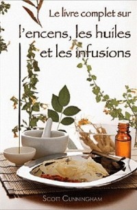 Scott Cunningham - Le livre complet sur l'encens, les huiles et les infusions