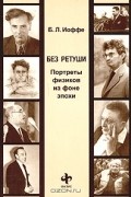 Борис Иоффе - Без ретуши. Портреты физиков на фоне эпохи (сборник)