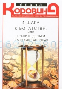 Елена Коровина - 4 шага к богатству, или Храните деньги в мягких тапочках