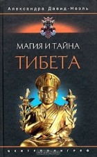 Александра Давид-Неэль - Магия и тайна Тибета