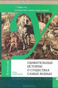 Пётр Образцов - Удивительные истории о существах самых разных. Тайна тех, кто населяет землю, воду и воздух