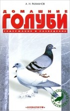 А. И. Рахманов - Домашние голуби. Содержание и разведение