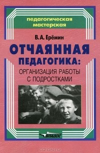 В. А. Еремин - Отчаянная педагогика: организация работы с подростками