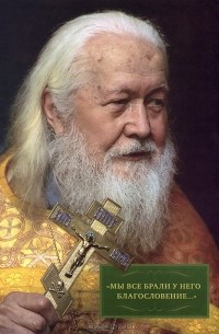  Протоиерей Владимир Воробьев - "Мы все брали у него благословение…". Жизнь и служение протоиерея Виктора Шиповальникова