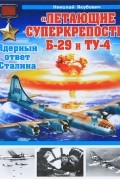 Николай Якубович - «Летающие суперкрепости» Б-29 и Ту-4. Ядерный ответ Сталина