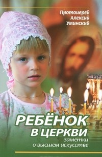 Протоиерей Алексий Уминский - Ребенок в Церкви. Заметки о высшем искусстве
