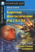 Айзек Азимов - Айзек Азимов. Короткие фантастические рассказы / Isaac Asimov: Science Fiction Stories (сборник)